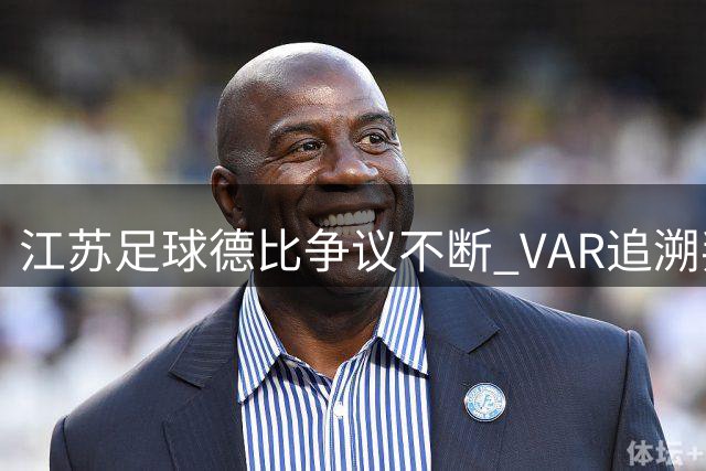 江苏足球德比争议不断 VAR追溯判罚引发球迷热议
